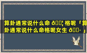 算卦通常说什么命 🐦 格呢「算卦通常说什么命格呢女生 🌷 」